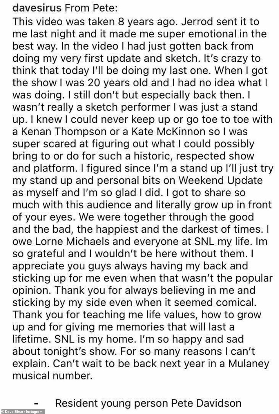 Laatste show: in een Instagram-bericht dat zaterdag werd gedeeld door zijn vriend, komiek Dave Cyrus, 28, verklaarde Davidson dat de finale van seizoen 47 vanavond zijn 'laatste show' zal zijn, terwijl hij de maker Lorne Michaels en de bemanning bedankte: 'Ik ben Lorne Michaels en alle anderen. In SNL Mijn leven 